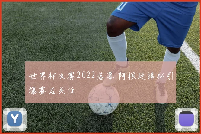 世界杯决赛2022落幕 阿根廷捧杯引爆赛后关注