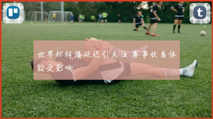 世界杯转播延迟引关注 赛事收看体验受影响