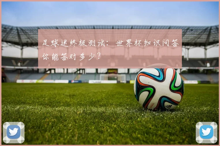 足球迷终极测试：世界杯知识问答你能答对多少？