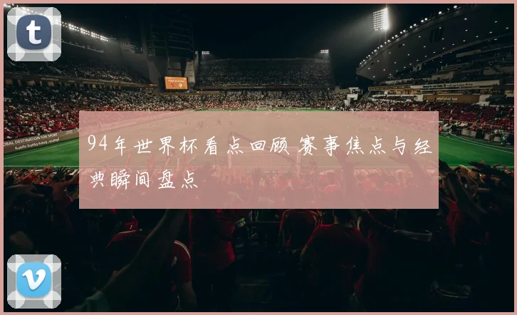 94年世界杯看点回顾 赛事焦点与经典瞬间盘点