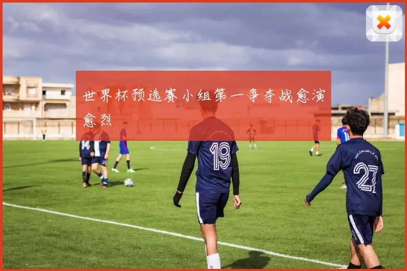 世界杯预选赛小组第一争夺战愈演愈烈