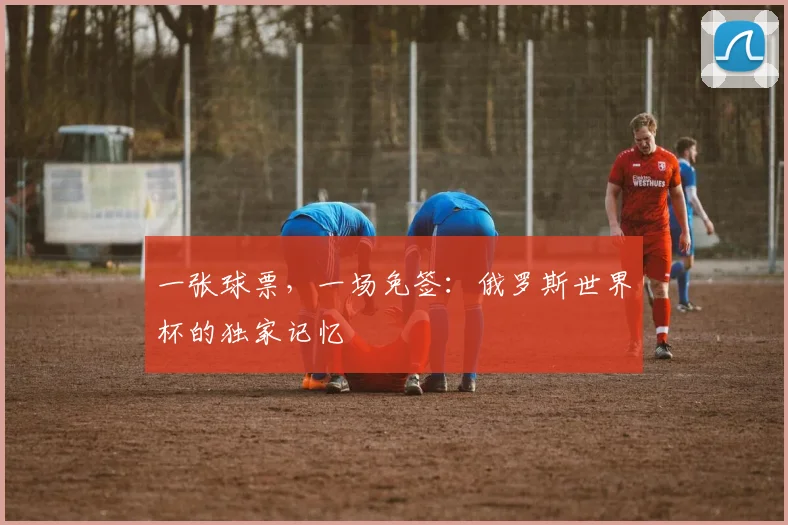 一张球票，一场免签：俄罗斯世界杯的独家记忆