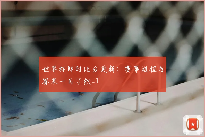 世界杯即时比分更新：赛事进程与赛果一目了然_1