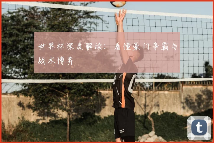 世界杯深度解读:看懂豪门争霸与战术博弈