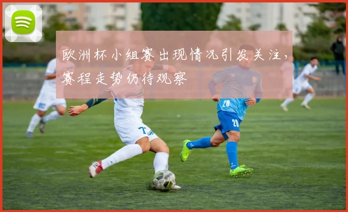 欧洲杯小组赛出现情况引发关注，赛程走势仍待观察