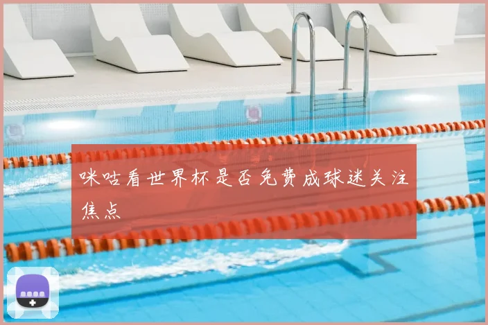 咪咕看世界杯是否免费成球迷关注焦点
