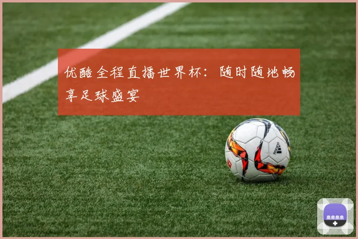 优酷全程直播世界杯：随时随地畅享足球盛宴