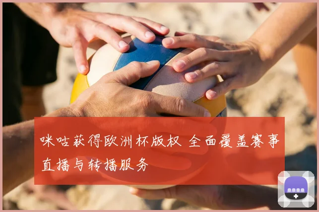 咪咕获得欧洲杯版权 全面覆盖赛事直播与转播服务