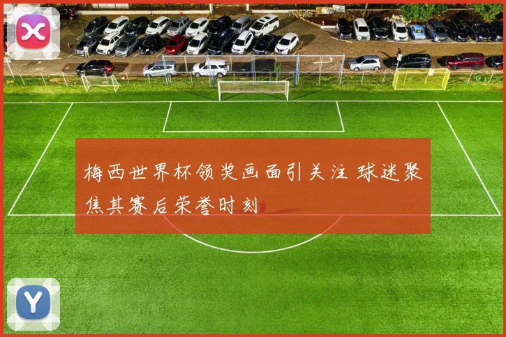 梅西世界杯领奖画面引关注 球迷聚焦其赛后荣誉时刻
