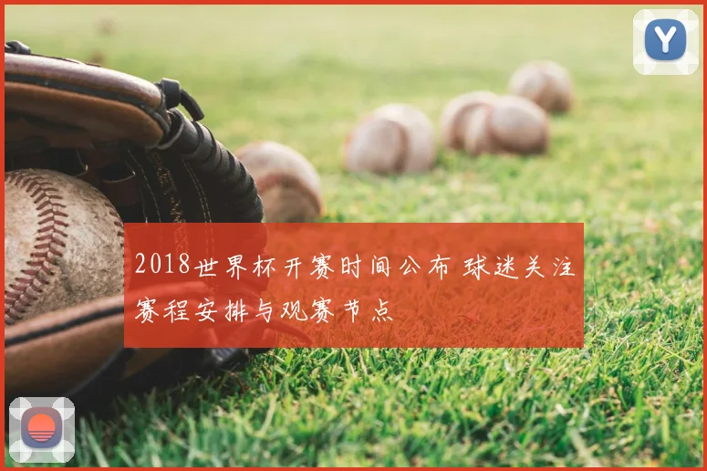 2018世界杯开赛时间公布 球迷关注赛程安排与观赛节点
