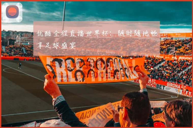 优酷全程直播世界杯:随时随地畅享足球盛宴