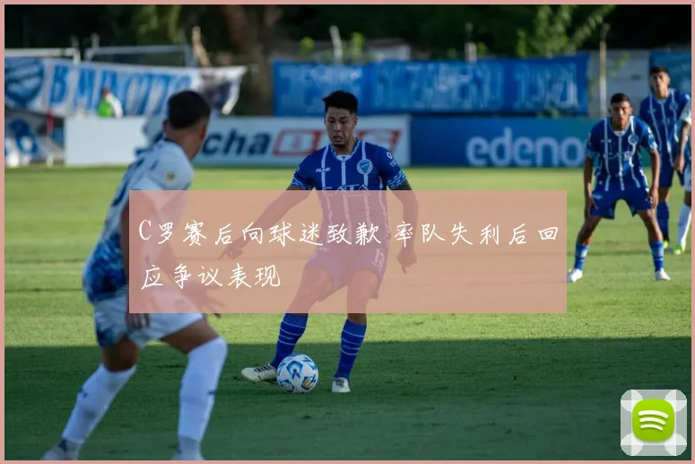 C罗赛后向球迷致歉 率队失利后回应争议表现
