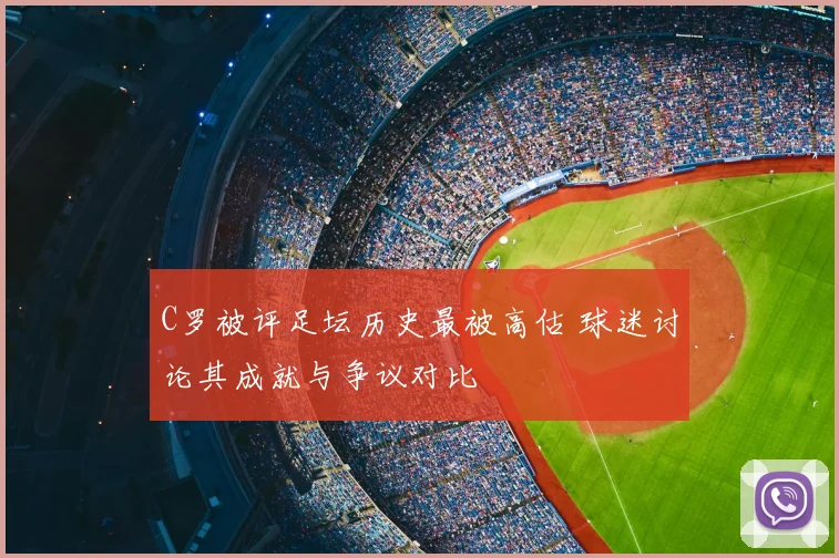 C罗被评足坛历史最被高估 球迷讨论其成就与争议对比