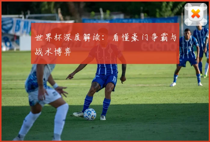 世界杯深度解读：看懂豪门争霸与战术博弈