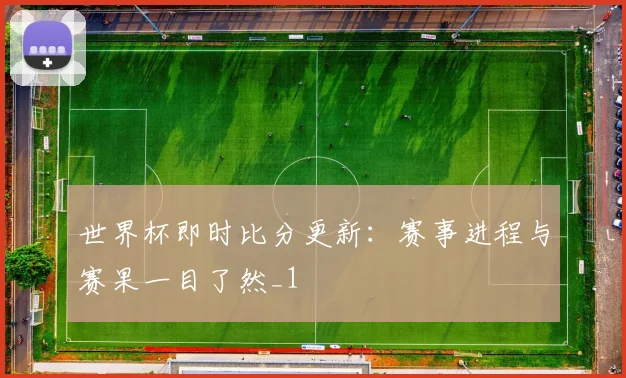 世界杯即时比分更新:赛事进程与赛果一目了然_1