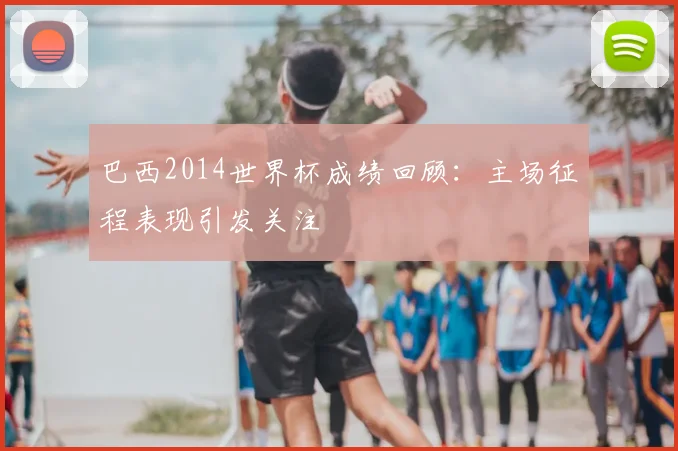 巴西2014世界杯成绩回顾:主场征程表现引发关注