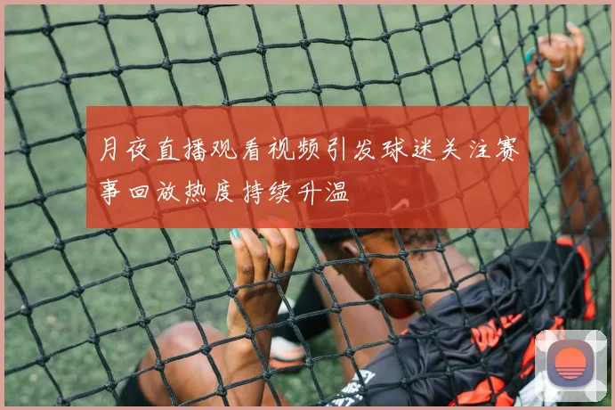 月夜直播观看视频引发球迷关注赛事回放热度持续升温