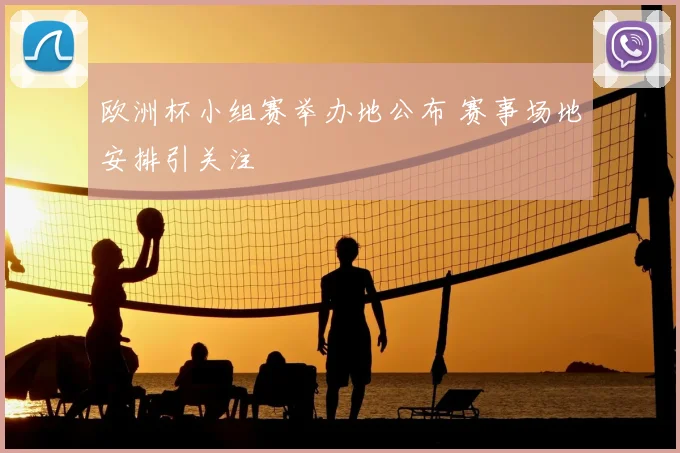 欧洲杯小组赛举办地公布 赛事场地安排引关注