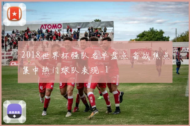 2018世界杯强队名单盘点 备战焦点集中热门球队表现_1