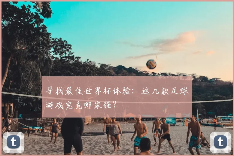寻找最佳世界杯体验:这几款足球游戏究竟哪家强?