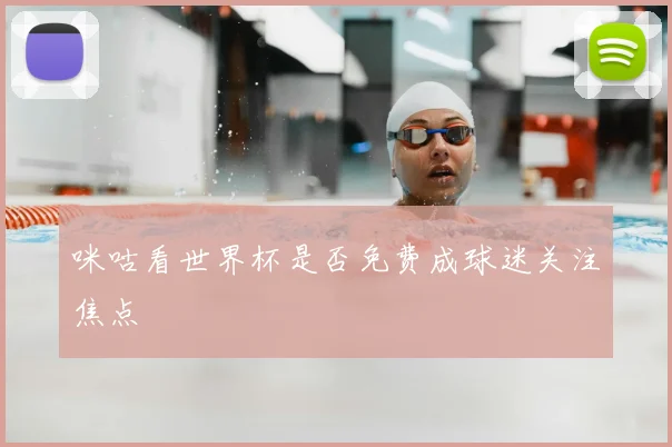 咪咕看世界杯是否免费成球迷关注焦点