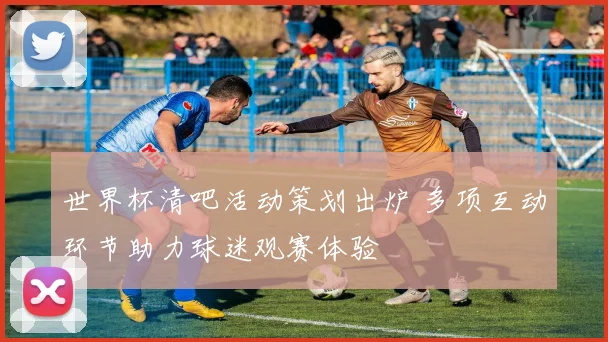 世界杯清吧活动策划出炉 多项互动环节助力球迷观赛体验