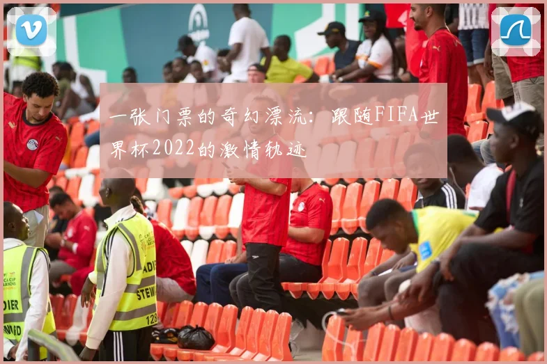 一张门票的奇幻漂流：跟随FIFA世界杯2022的激情轨迹