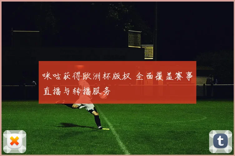 咪咕获得欧洲杯版权 全面覆盖赛事直播与转播服务