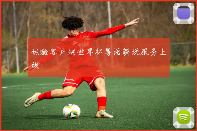 优酷客户端世界杯粤语解说服务上线