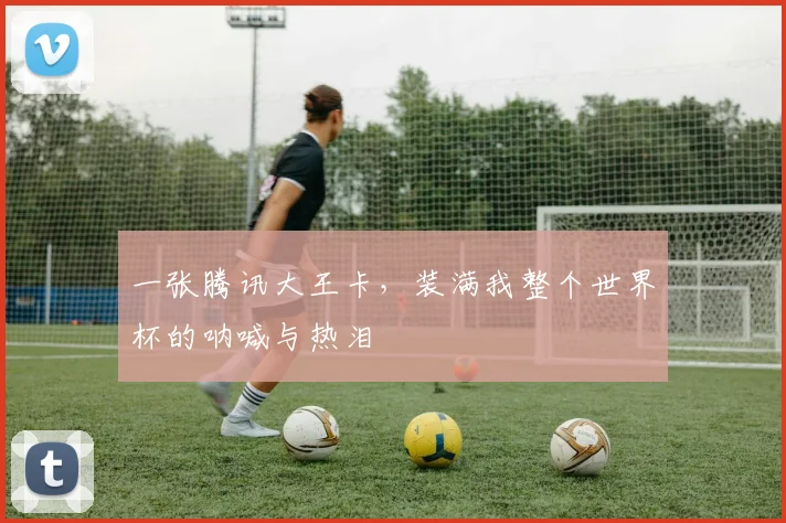 一张腾讯大王卡，装满我整个世界杯的呐喊与热泪