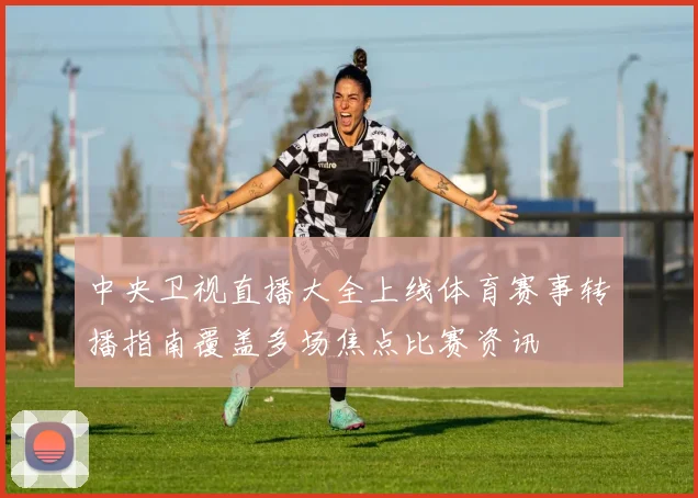中央卫视直播大全上线体育赛事转播指南覆盖多场焦点比赛资讯