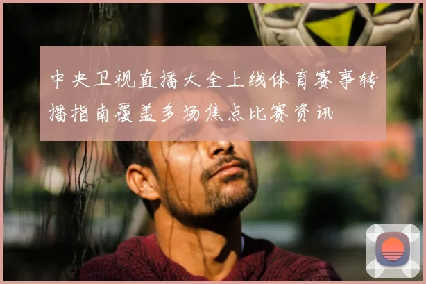 中央卫视直播大全上线体育赛事转播指南覆盖多场焦点比赛资讯