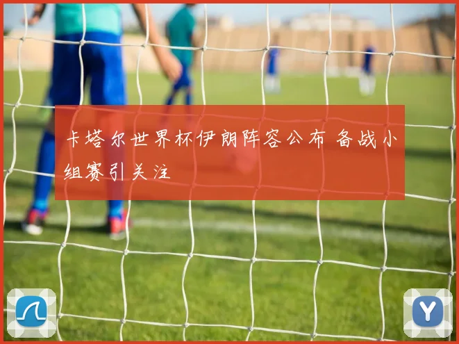 卡塔尔世界杯伊朗阵容公布 备战小组赛引关注