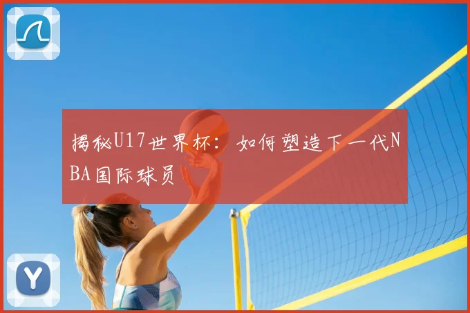 揭秘U17世界杯:如何塑造下一代NBA国际球员