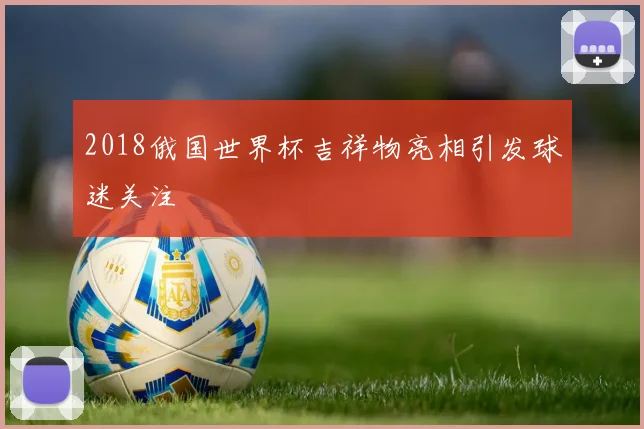 2018俄国世界杯吉祥物亮相引发球迷关注