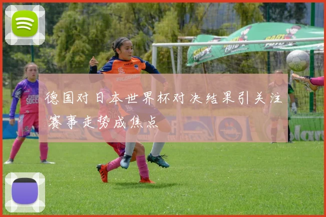 德国对日本世界杯对决结果引关注 赛事走势成焦点