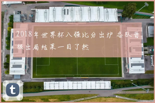 2018年世界杯八强比分出炉 各队晋级出局结果一目了然