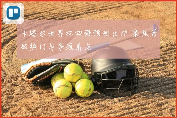 卡塔尔世界杯四强预测出炉 聚焦晋级热门与争冠看点