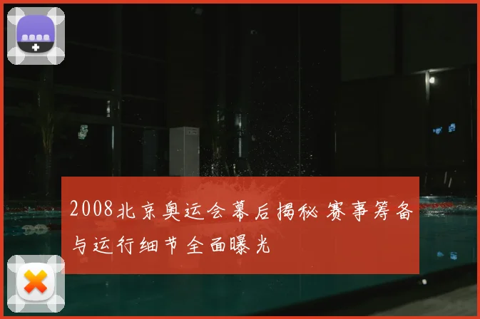 2008北京奥运会幕后揭秘 赛事筹备与运行细节全面曝光