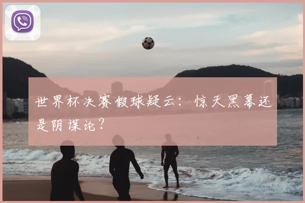 世界杯决赛假球疑云:惊天黑幕还是阴谋论?