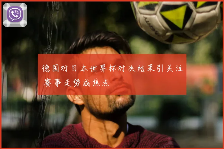 德国对日本世界杯对决结果引关注 赛事走势成焦点