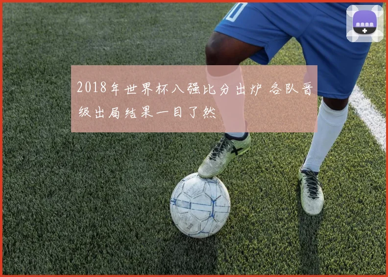 2018年世界杯八强比分出炉 各队晋级出局结果一目了然