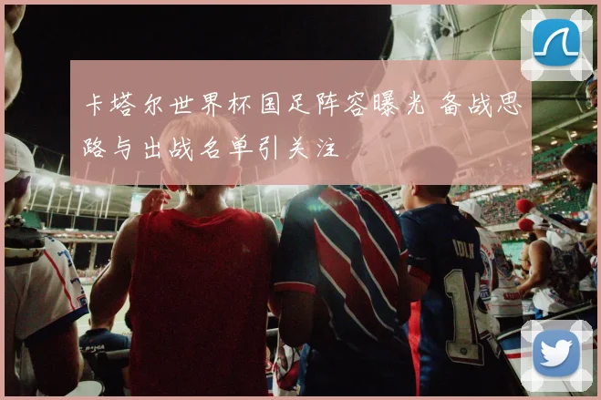 卡塔尔世界杯国足阵容曝光 备战思路与出战名单引关注