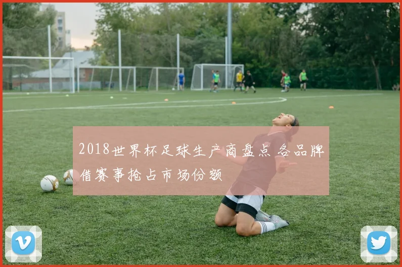 2018世界杯足球生产商盘点 各品牌借赛事抢占市场份额