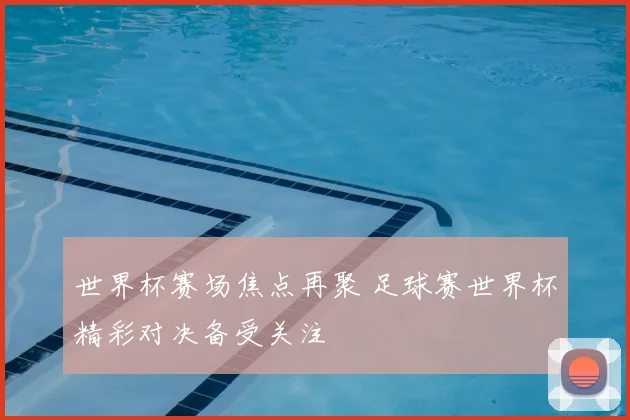 世界杯赛场焦点再聚 足球赛世界杯精彩对决备受关注