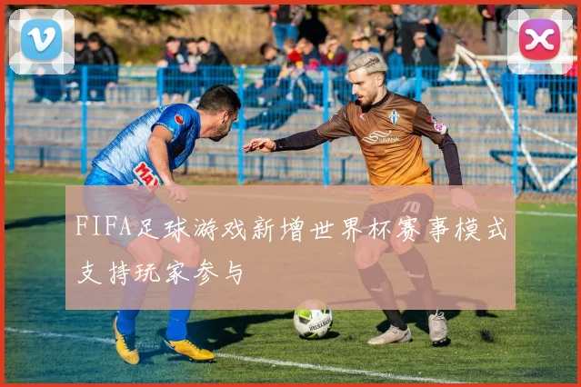 FIFA足球游戏新增世界杯赛事模式支持玩家参与