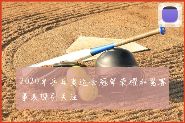 2020年乒乓奥运会冠军荣耀加冕赛事表现引关注