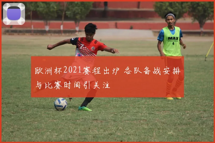 欧洲杯2021赛程出炉 各队备战安排与比赛时间引关注