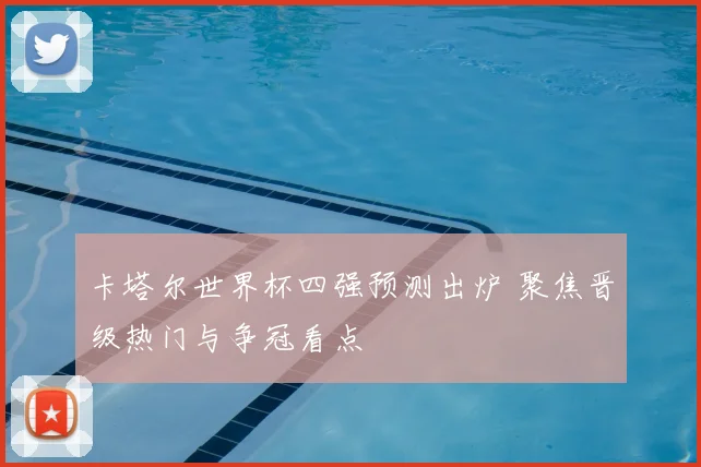 卡塔尔世界杯四强预测出炉 聚焦晋级热门与争冠看点