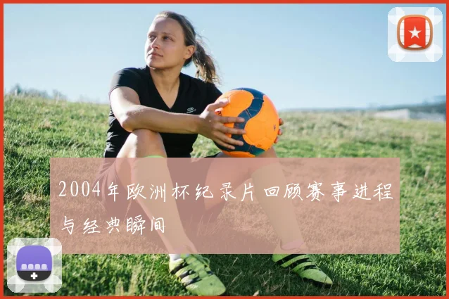 2004年欧洲杯纪录片回顾赛事进程与经典瞬间
